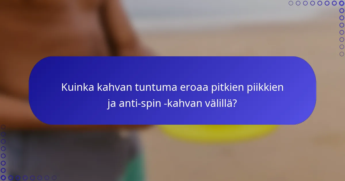 Kuinka kahvan tuntuma eroaa pitkien piikkien ja anti-spin -kahvan välillä?