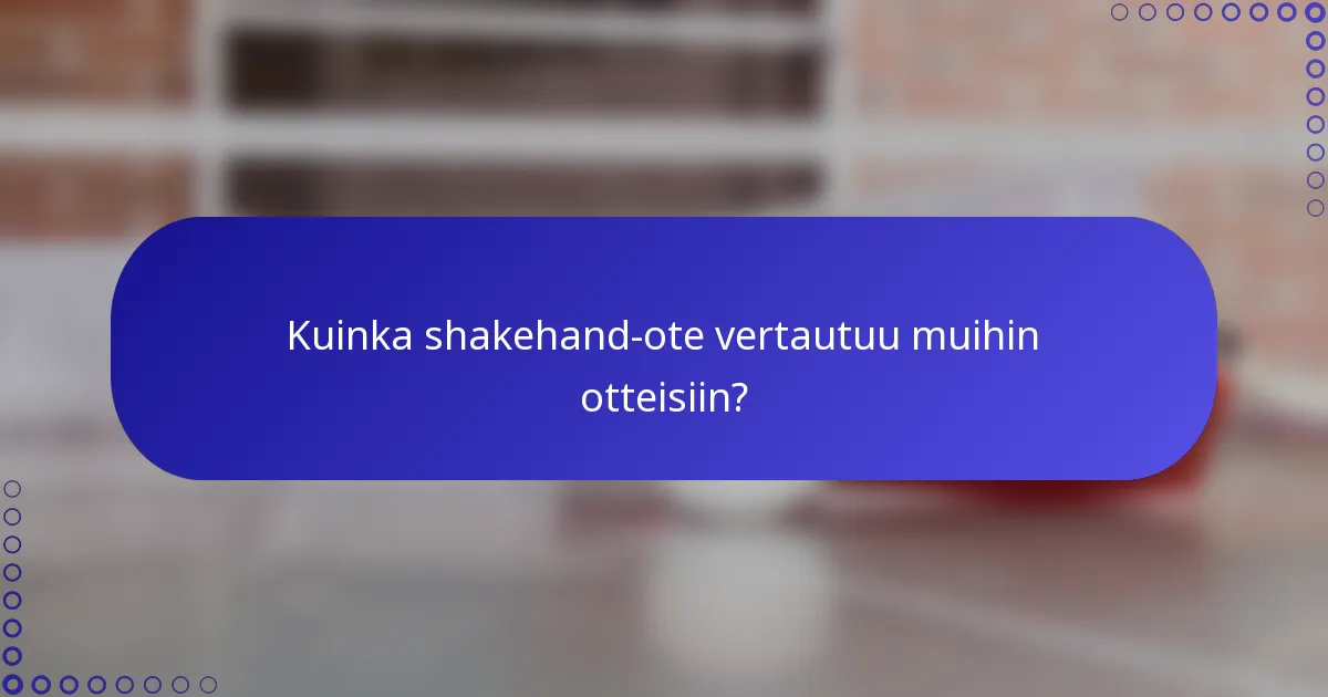 Kuinka shakehand-ote vertautuu muihin otteisiin?
