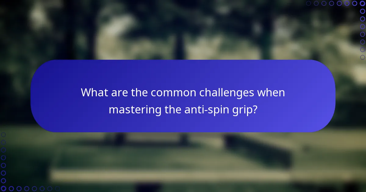 What are the common challenges when mastering the anti-spin grip?